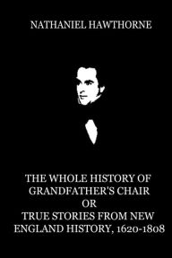 Title: The Whole History Of Grandfather's Chair Or True Stories From New England Histor, Author: Nathaniel Hawthorne