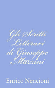 Title: Gli Scritti Letterari di Giuseppe Mazzini, Author: Enrico Nencioni