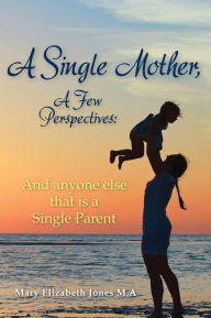 Title: A Single Mother, A Few Perspectives......And anyone else that is a Single Parent, Author: Mary Elizabeth Jones M a