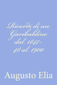 Title: Ricordi di un Garibaldino dal 1847-48 al 1900, Author: Augusto Elia