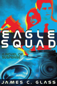 Title: Eagle Squad: A Novel of Suspense, Author: James C Glass