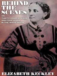 Title: Behind the Scenes, or, Thirty Years a Slave, And Four Years in the White House, Author: Elizabeth Keckley