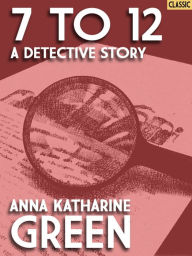 Title: 7 to 12: A Detective Story, Author: Anna Katharine Green