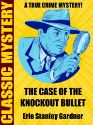 Title: The Case of the Knockout Bullet: A True Crime Mystery, Author: Erle Stanley Gardner