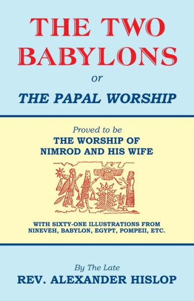 THE Two Babylons, Or Papal Worship: Proved to be WORSHIP OF NIMROD AND HIS WIFE