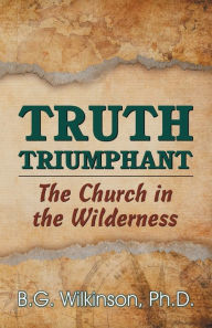 Title: Truth Triumphant: The Church in the Wilderness, Author: Benjamin George Wilkinson