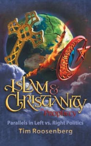 Title: Islam and Christianity in Prophecy: Parallels in Left vs. Right Politics, Author: Tim Roosenberg