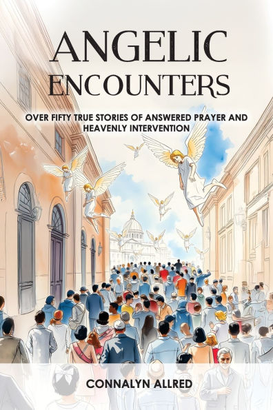 Angelic Encounters: Over Fifty True Stories of Answered Prayer and Heavenly Intervention