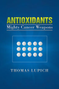 Title: Antioxidants: Mighty Cancer Weapons, Author: Thomas Lupich
