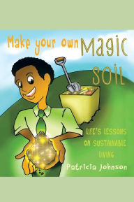 Title: Make Your Own Magic Soil: Life's Lessons on Sustainable Living, Author: Patricia Johnson