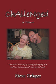 Title: CHALLENGED: A TRIBUTE: One man's true story of caring for, laughing with and learning from people with special needs, Author: Steve Grieger