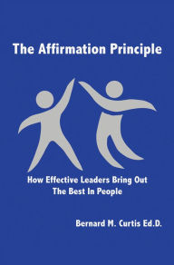 Title: The Affirmation Principle: How Effective Leaders Bring Out the Best in People, Author: Bernard M. Curtis