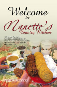 Title: Welcome To Nanette's Country Kitchen: 125 of my Favorite Recipes-A collection of original and shared recipes from family and friends over the years., Author: Nanette Haddock