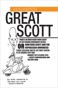 Title: Great Scott: THERE'S AN ÜBER RIGHT-WING CREEP IN THE FLORIDA GOVERNOR'S OFFICE; OR HOW RICK SCOTT AND THE REPUBLICAN-DOMINATED FLORIDA LEGISLATURE SHAFTED JUST ABOUT EVERYONE IN THE SUNSHINE STATE FROM JANUARY 2011 TO APRIL 2012--EXCEPT CORPORATIONS AND T, Author: Ken Kister