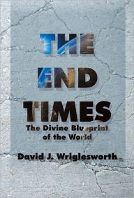 Title: The End Times: The Divine Blueprint of the World, Author: David J. Wriglesworth