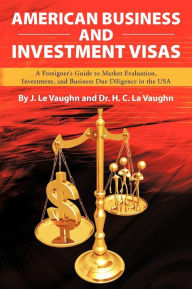 Title: American Business and Investment Visas: A Foreigner's Guide to Market Evaluation, Investment, and Business Due Diligence in the USA, Author: J Le Vaughn