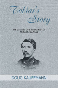 Title: TOBIAS'S STORY: THE LIFE AND CIVIL WAR CAREER OF TOBIAS B. KAUFMAN, Author: TOBIAS B. KAUFMAN