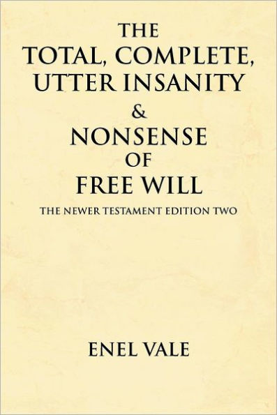 The Total, Complete, Utter Insanity & Nonsense of Free Will: Newer Testament Edition Two