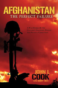 Title: Afghanistan: The Perfect Failure: A War Doomed by the Coalition's Strategies, Policies and Political Correctness, Author: John L Cook III