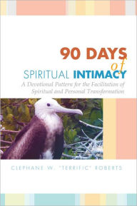 Title: 90 Days of Spiritual Intimacy: A Devotional Pattern for the Facilitation of Spiritual and Personal Transformation, Author: Clephane W. ''Terrific'' Roberts
