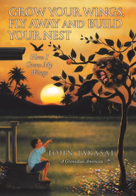 Title: Grow Your Wings, Fly Away and Build Your Nest: How I Grew My Wings, Author: John Jakasal