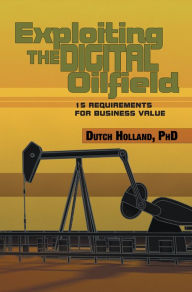 Title: Exploiting The Digital Oilfield: 15 Requirements for Business Value, Author: Dutch Holland