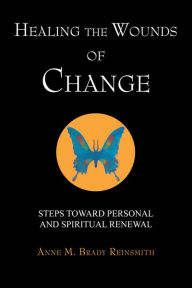 Title: Healing The Wounds of Change: Steps Toward Personal and Spiritual Renewal, Author: Anne M. Brady Reinsmith
