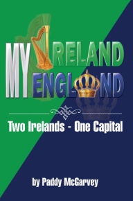 Title: MY IRELAND MY ENGLAND: An Amazing Life An Astounding Solution, Author: Paddy McGarvey