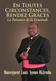 Title: En Toutes Circonstances, Rendez-Graces. La Puissance de La Gratitude, Author: Monseigneur Louis Ngomo Okitembo