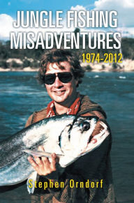 Title: Jungle Fishing Misadventures 1974-2012, Author: Stephen Orndorf