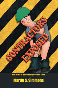 Title: Contractors Exposed: How to Win in the Home Improvement Game, Author: Martin S. Simmons