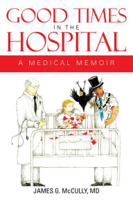 Title: GOOD TIMES IN THE HOSPITAL: A MEDICAL MEMOIR, Author: JAMES G. McCULLY