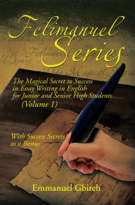 Title: Felimanuel Series: The Magical Secret to Success in Essay Writing in English for Junior and Senior High Students (Volume 1) With Success Secrets as a Bonus, Author: Emmanuel Gbireh