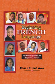 Title: Beginning FRENCH Language: A systematic guide for the Anglophone learner, Author: Ren?e Ezinn? Awa