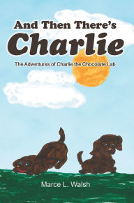 Title: And Then There's Charlie: The Adventures of Charlie the Chocolate Lab, Author: Marce L. Walsh