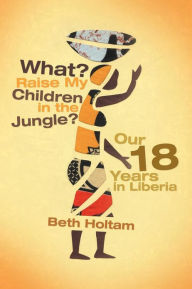 Title: What? Raise My Children in the Jungle?: Our 18 Years in Liberia, Author: Beth Holtam