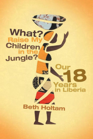 What? Raise My Children in the Jungle?: Our 18 Years in Liberia