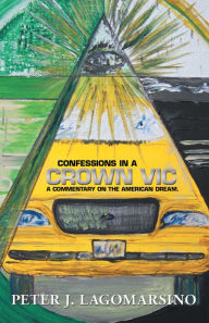 Title: Confessions In A Crown Vic: A commentary on the American Dream., Author: Peter J. Lagomarsino