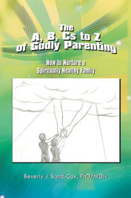 Title: The A, B, Cs to Z of Godly Parenting: How to Nurture a Spiritually Healthy Family, Author: Beverly J. Bond-Cox