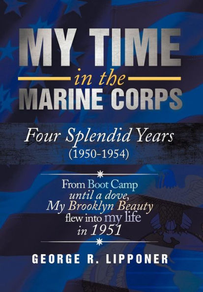 My Time the Marine Corps: Four Splendid Years, 1950-1954 Proud Years When a Dove Brooklyn Beauty, Flew Into Life 1951