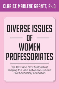 Title: Diverse Issues of Women Professoriates: The How and Now Methods of Bridging the Gap Between GED and Post-Secondary Education, Author: Clarice Marlene Grantt
