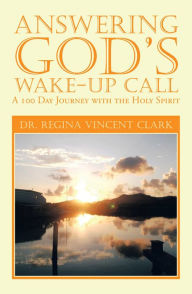 Title: Answering God's Wake-Up Call: A 100 Day Journey with the Holy Spirit, Author: Dr. Regina Vincent Clark