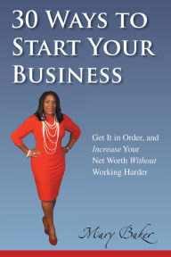 Title: 30 Ways to Start Your Business,Get It in Order, and Increase Your Net Worth without Working Harder, Author: Mary Baker