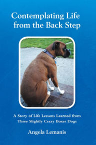 Title: Contemplating Life From The Back Step: A story of life lessons learned from three slightly crazy Boxer dogs, Author: Angela Lemanis