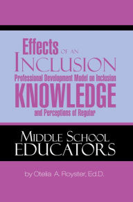 Title: Effects of an Inclusion Professional Development Model on Inclusion Knowledge and Perceptions of Regular Middle School Educators, Author: Dr. Otelia A. Royster