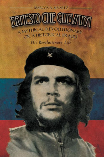 Ernesto Che Guevara: A Mythical Revolutionary or a Historical Fraud: His Revolutionary Life