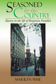 Title: Seasoned to the Country: Slavery in the life of Benjamin Franklin: Slavery in the life of Benjamin Franklin, Author: Marilyn Wise