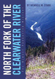 Title: North Fork of the Clearwater River: The Almost Forgotten History, Author: Wendell M. Stark