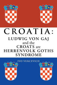 Title: Croatia: Ludwig Von Gaj and the Croats Are Herrenvolk Goths Syndrome: Ludwig Von Gaj and the Croats Are Herrenvolk Goths Syndro, Author: Ivo Vukcevich