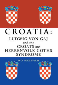 Title: Croatia: Ludwig Von Gaj and the Croats Are Herrenvolk Goths Syndrome: Ludwig Von Gaj and the Croats Are Herrenvolk Goths Syndro, Author: Ivo Vukcevich